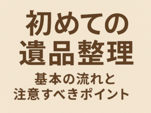 初めての遺品整理｜基本の流れと注意すべきポイント